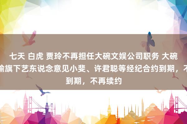 七天 白虎 贾玲不再担任大碗文娱公司职务 大碗文娱晓喻旗下艺东说念意见小斐、许君聪等经纪合约到期，不再续约