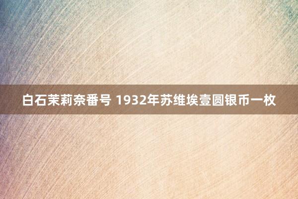 白石茉莉奈番号 1932年苏维埃壹圆银币一枚