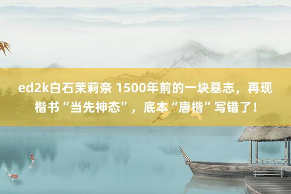 ed2k白石茉莉奈 1500年前的一块墓志，再现楷书“当先神态”，底本“唐楷”写错了！