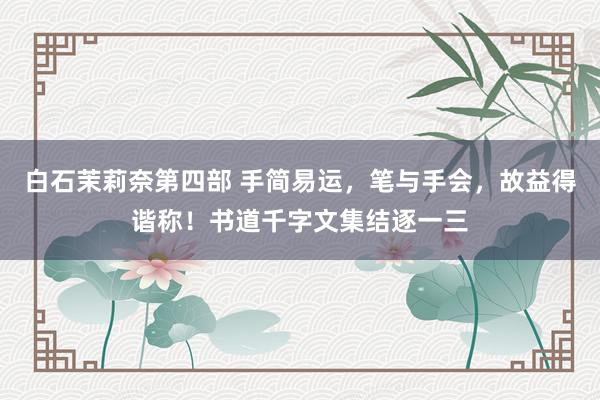 白石茉莉奈第四部 手简易运，笔与手会，故益得谐称！书道千字文集结逐一三