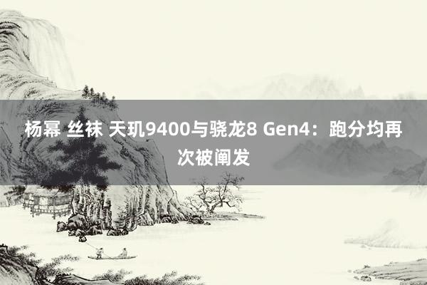 杨幂 丝袜 天玑9400与骁龙8 Gen4：跑分均再次被阐发