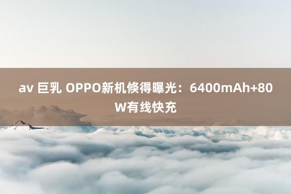 av 巨乳 OPPO新机倏得曝光：6400mAh+80W有线快充