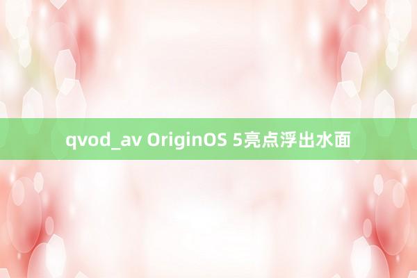 qvod_av OriginOS 5亮点浮出水面