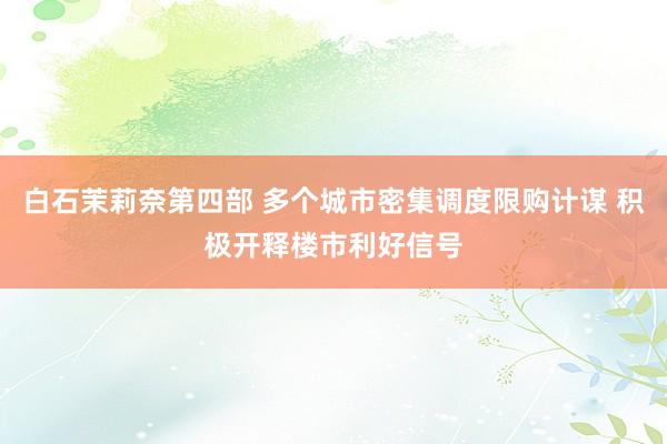 白石茉莉奈第四部 多个城市密集调度限购计谋 积极开释楼市利好信号