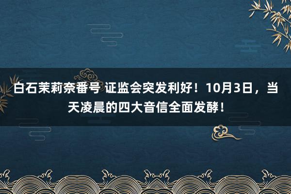 白石茉莉奈番号 证监会突发利好！10月3日，当天凌晨的四大音信全面发酵！