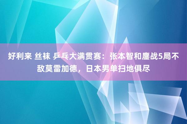 好利来 丝袜 乒乓大满贯赛：张本智和鏖战5局不敌莫雷加德，日本男单扫地俱尽