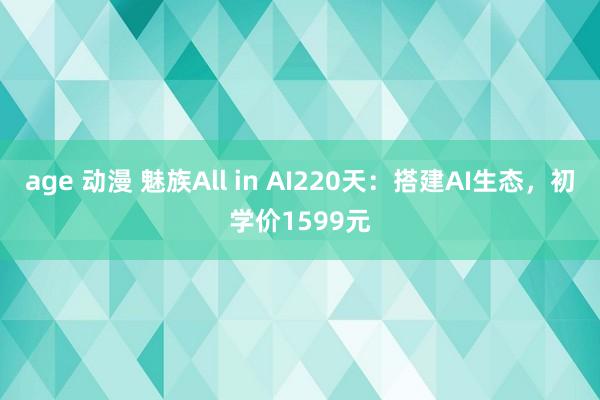 age 动漫 魅族All in AI220天：搭建AI生态，初学价1599元