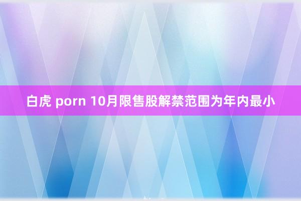 白虎 porn 10月限售股解禁范围为年内最小