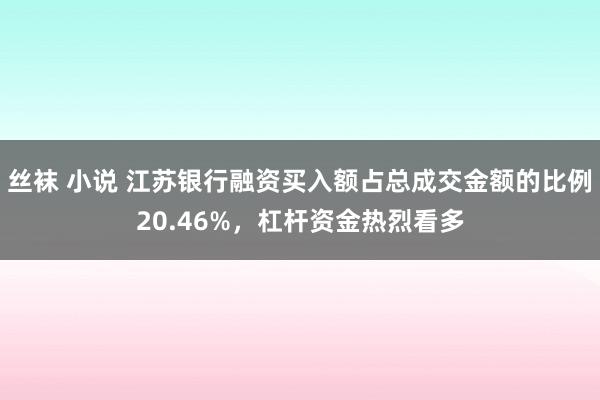 丝袜 小说 江苏银行融资买入额占总成交金额的比例20.46%，杠杆资金热烈看多