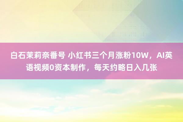 白石茉莉奈番号 小红书三个月涨粉10W，AI英语视频0资本制作，每天约略日入几张