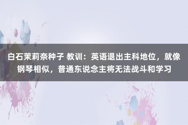 白石茉莉奈种子 教训：英语退出主科地位，就像钢琴相似，普通东说念主将无法战斗和学习