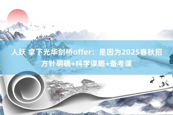 人妖 拿下光华剑桥offer：是因为2025春秋招方针明确+科学谋略+备考课