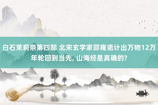 白石茉莉奈第四部 北宋玄学家邵雍诡计出万物12万年轮回到当先, 山海经是真确的?