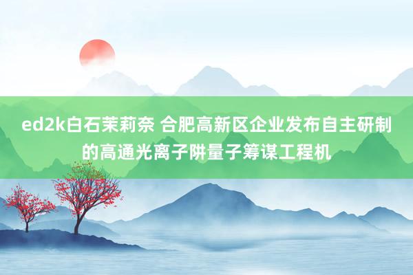 ed2k白石茉莉奈 合肥高新区企业发布自主研制的高通光离子阱量子筹谋工程机