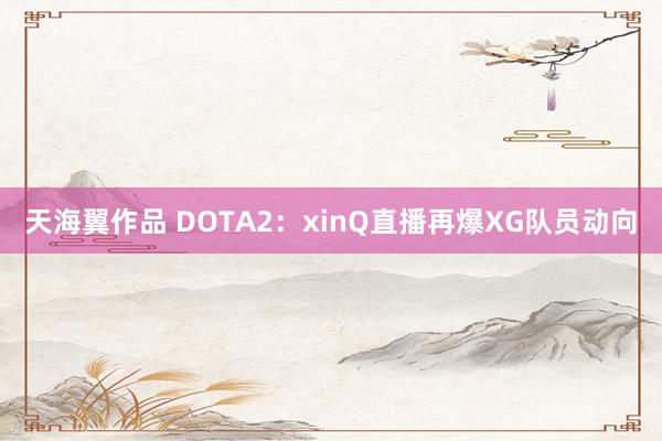 天海翼作品 DOTA2：xinQ直播再爆XG队员动向