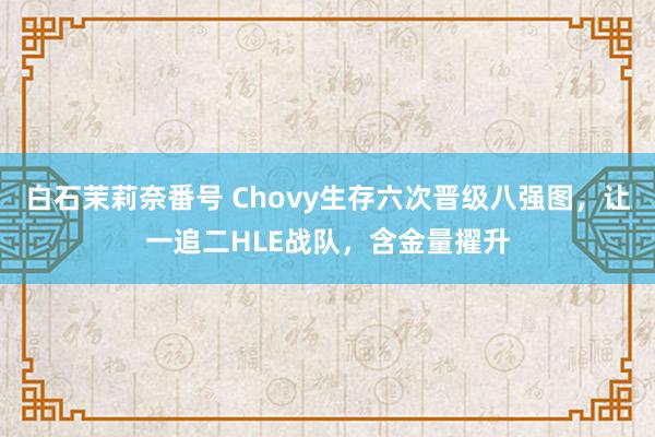 白石茉莉奈番号 Chovy生存六次晋级八强图，让一追二HLE战队，含金量擢升