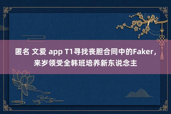 匿名 文爱 app T1寻找丧胆合同中的Faker，来岁领受全韩班培养新东说念主