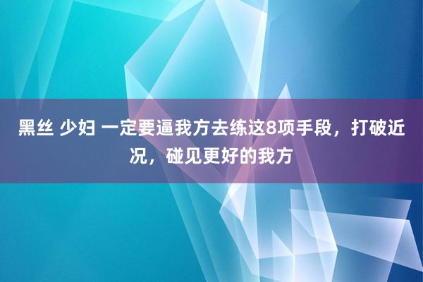 黑丝 少妇 一定要逼我方去练这8项手段，打破近况，碰见更好的我方