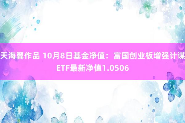 天海翼作品 10月8日基金净值：富国创业板增强计谋ETF最新净值1.0506