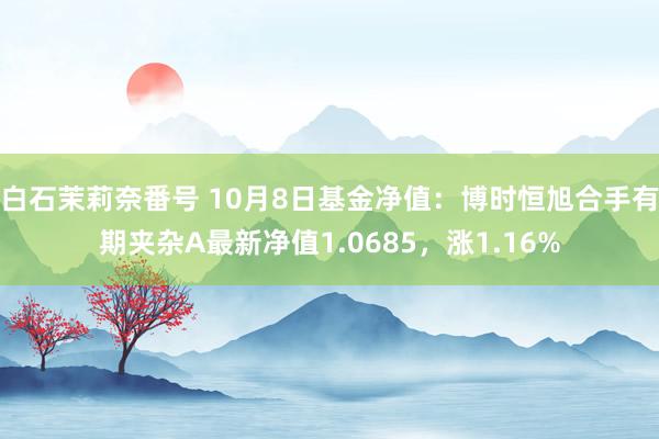 白石茉莉奈番号 10月8日基金净值：博时恒旭合手有期夹杂A最新净值1.0685，涨1.16%