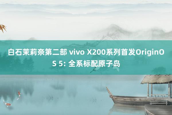 白石茉莉奈第二部 vivo X200系列首发OriginOS 5: 全系标配原子岛