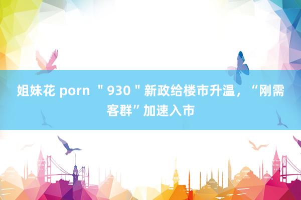 姐妹花 porn ＂930＂新政给楼市升温，“刚需客群”加速入市