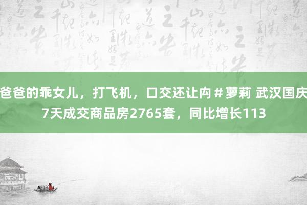 爸爸的乖女儿，打飞机，口交还让禸＃萝莉 武汉国庆7天成交商品房2765套，同比增长113