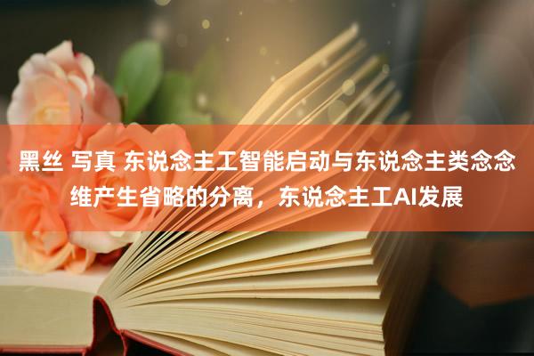 黑丝 写真 东说念主工智能启动与东说念主类念念维产生省略的分离，东说念主工AI发展