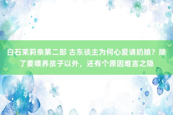 白石茉莉奈第二部 古东谈主为何心爱请奶娘？除了要喂养孩子以外，还有个原因难言之隐