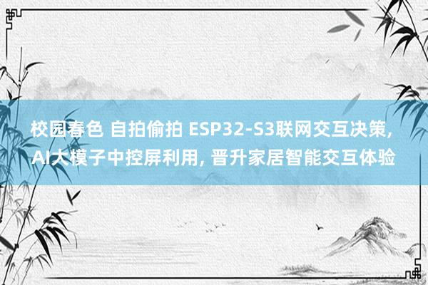 校园春色 自拍偷拍 ESP32-S3联网交互决策, AI大模子中控屏利用, 晋升家居智能交互体验