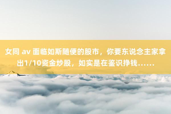 女同 av 面临如斯随便的股市，你要东说念主家拿出1/10资金炒股，如实是在鉴识挣钱……