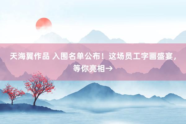 天海翼作品 入围名单公布！这场员工字画盛宴，等你亮相→