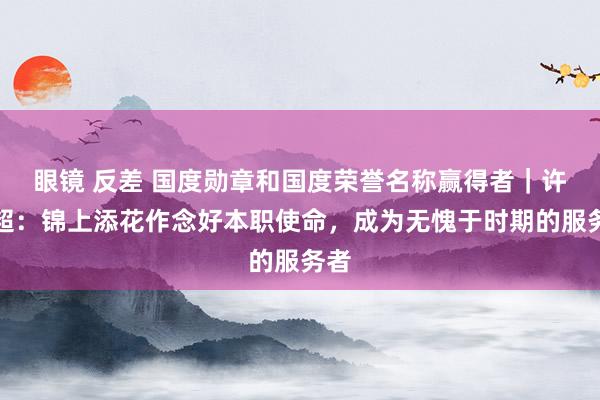 眼镜 反差 国度勋章和国度荣誉名称赢得者｜许振超：锦上添花作念好本职使命，成为无愧于时期的服务者