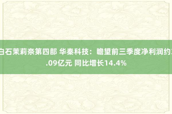 白石茉莉奈第四部 华秦科技：瞻望前三季度净利润约3.09亿元 同比增长14.4%