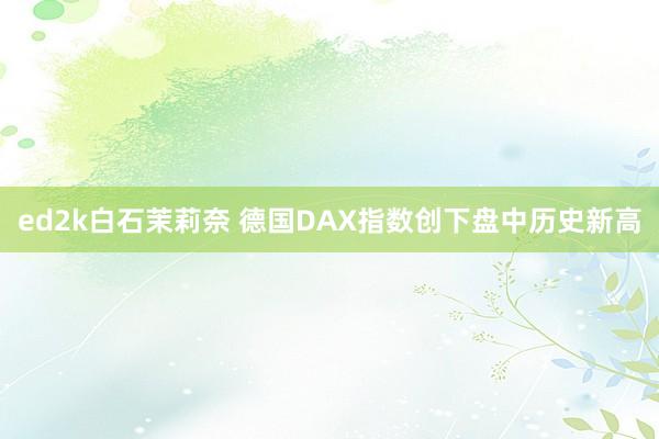 ed2k白石茉莉奈 德国DAX指数创下盘中历史新高