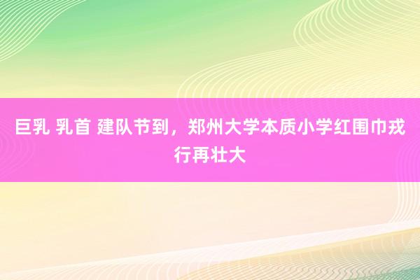 巨乳 乳首 建队节到，郑州大学本质小学红围巾戎行再壮大