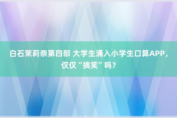 白石茉莉奈第四部 大学生涌入小学生口算APP，仅仅“搞笑”吗？