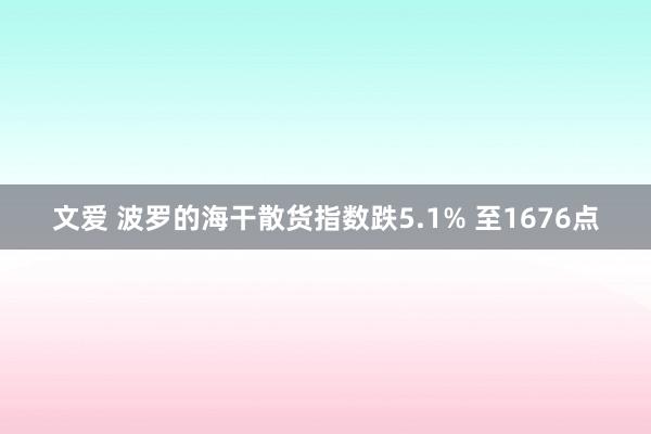 文爱 波罗的海干散货指数跌5.1% 至1676点