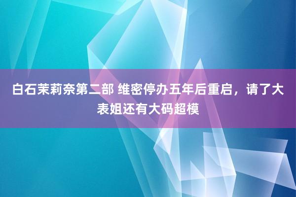 白石茉莉奈第二部 维密停办五年后重启，请了大表姐还有大码超模