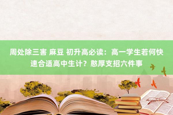 周处除三害 麻豆 初升高必读：高一学生若何快速合适高中生计？憨厚支招六件事