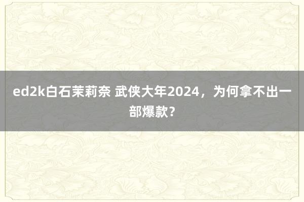 ed2k白石茉莉奈 武侠大年2024，为何拿不出一部爆款？