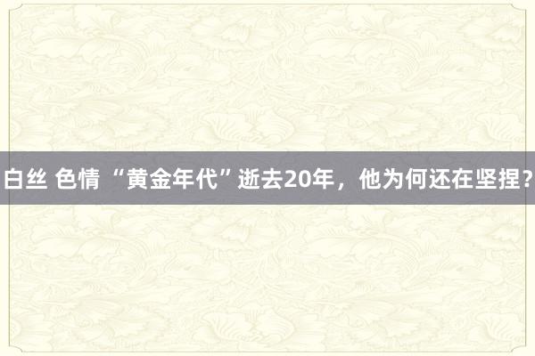 白丝 色情 “黄金年代”逝去20年，他为何还在坚捏？