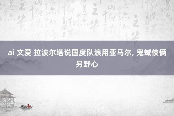 ai 文爱 拉波尔塔说国度队浪用亚马尔, 鬼蜮伎俩另野心