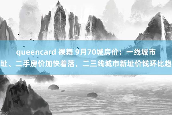 queencard 裸舞 9月70城房价：一线城市新址、二手房价加快着落，二三线城市新址价钱环比趋稳