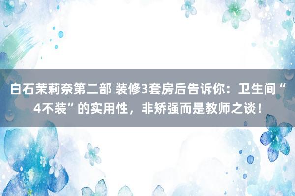 白石茉莉奈第二部 装修3套房后告诉你：卫生间“4不装”的实用性，非矫强而是教师之谈！