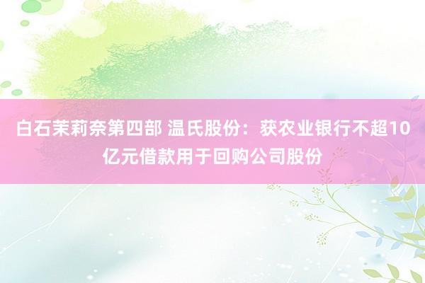 白石茉莉奈第四部 温氏股份：获农业银行不超10亿元借款用于回购公司股份