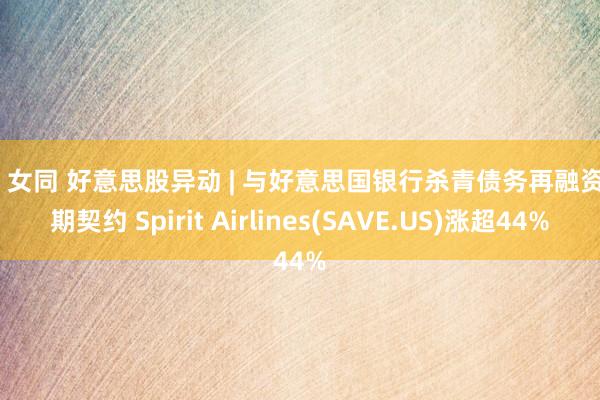 av 女同 好意思股异动 | 与好意思国银行杀青债务再融资展期契约 Spirit Airlines(SAVE.US)涨超44%