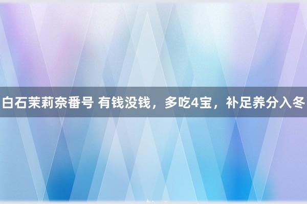 白石茉莉奈番号 有钱没钱，多吃4宝，补足养分入冬