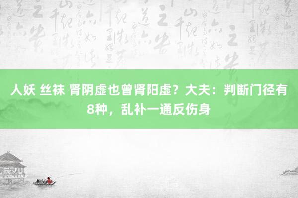 人妖 丝袜 肾阴虚也曾肾阳虚？大夫：判断门径有8种，乱补一通反伤身