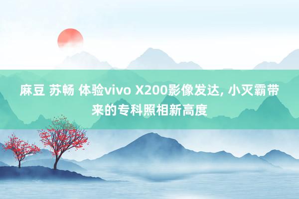 麻豆 苏畅 体验vivo X200影像发达, 小灭霸带来的专科照相新高度